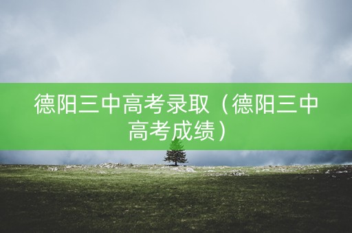 德阳三中高考录取（德阳三中高考成绩）