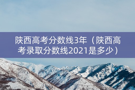 陕西高考分数线3年（陕西高考录取分数线2021是多少）