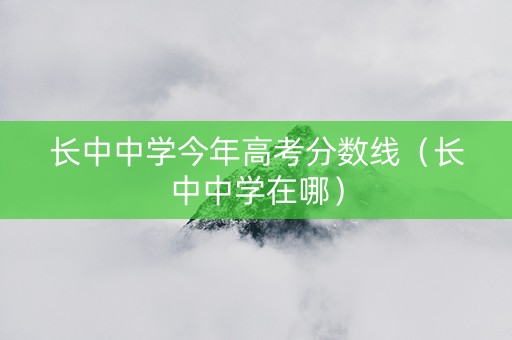 长中中学今年高考分数线（长中中学在哪）