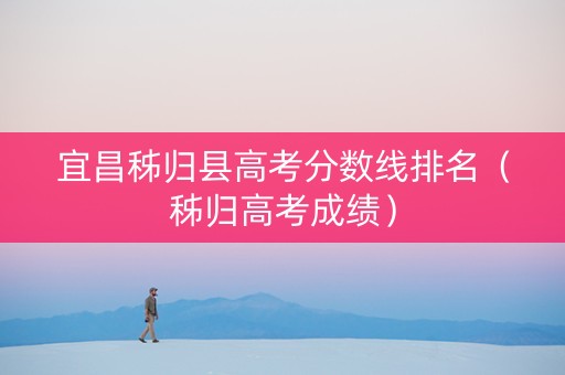 宜昌秭归县高考分数线排名（秭归高考成绩）