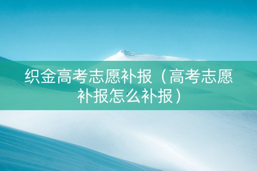 织金高考志愿补报（高考志愿补报怎么补报）