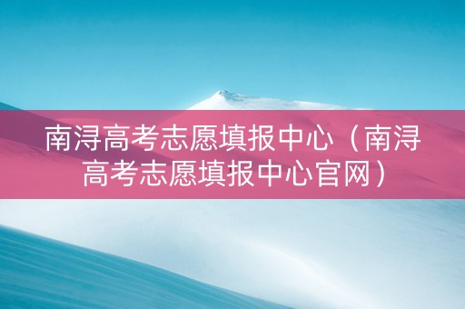南浔高考志愿填报中心（南浔高考志愿填报中心官网）
