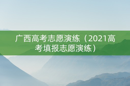 广西高考志愿演练（2021高考填报志愿演练）