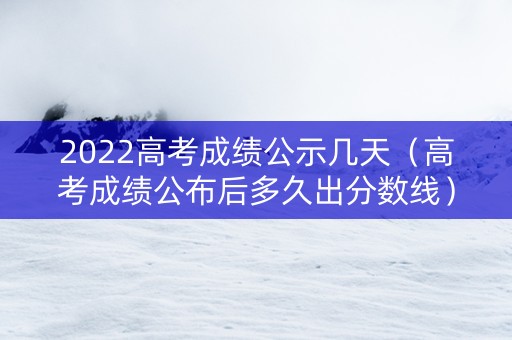 2022高考成绩公示几天（高考成绩公布后多久出分数线）