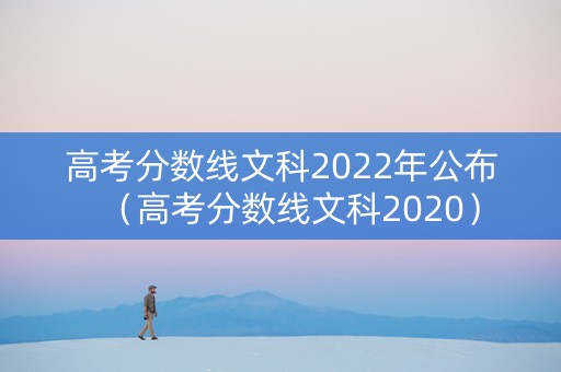 高考分数线文科2022年公布（高考分数线文科2020）