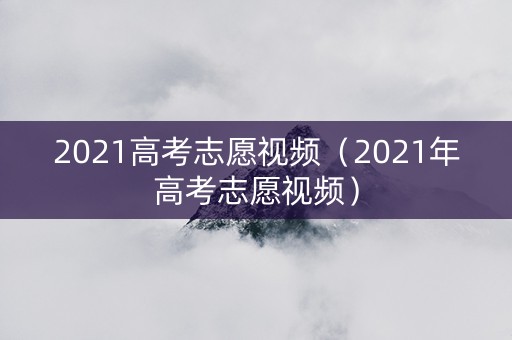 2021高考志愿视频（2021年高考志愿视频）