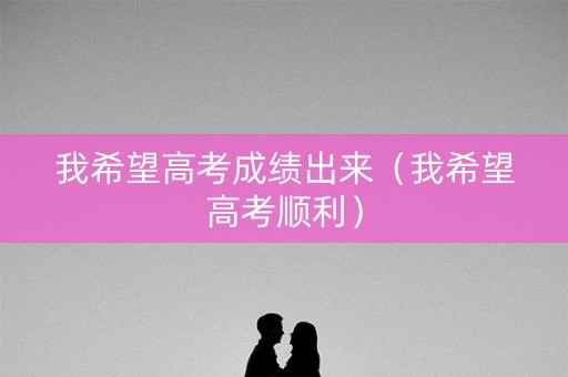 我希望高考成绩出来（我希望高考顺利）
