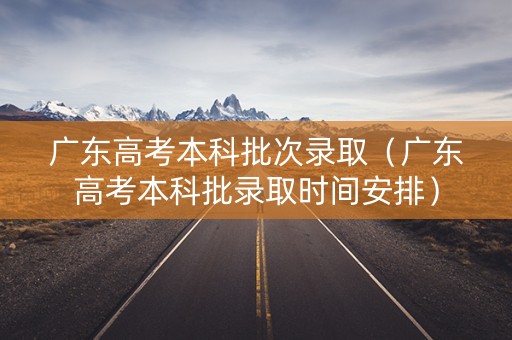 广东高考本科批次录取（广东高考本科批录取时间安排）