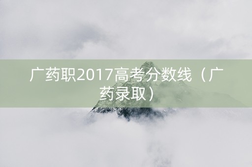 广药职2017高考分数线（广药录取）