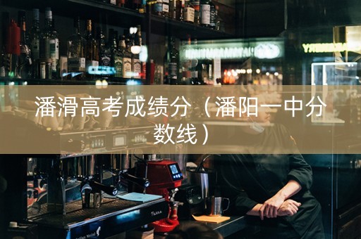 潘滑高考成绩分（潘阳一中分数线）