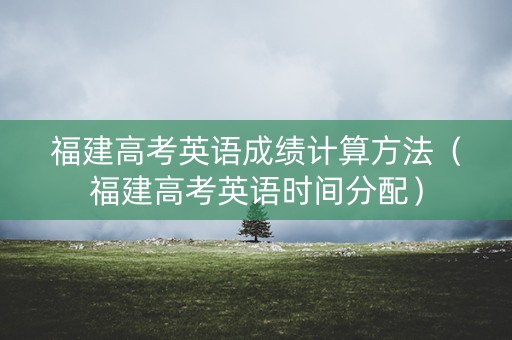 福建高考英语成绩计算方法（福建高考英语时间分配）