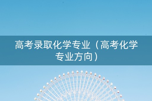 高考录取化学专业（高考化学专业方向）