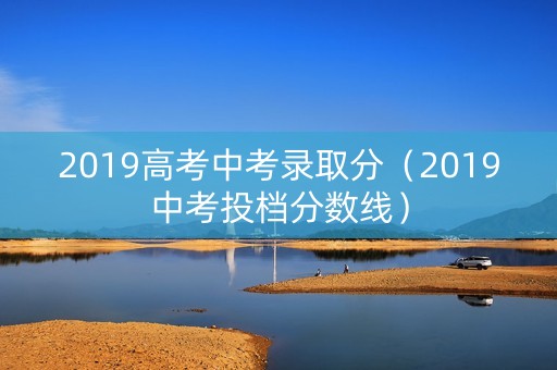 2019高考中考录取分（2019中考投档分数线）