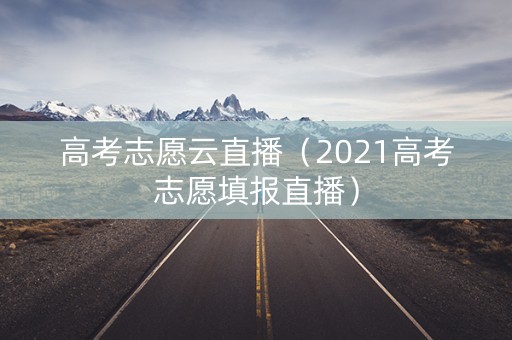 高考志愿云直播（2021高考志愿填报直播）