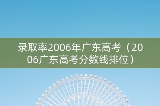录取率2006年广东高考（2006广东高考分数线排位）