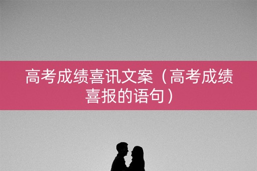 高考成绩喜讯文案（高考成绩喜报的语句）