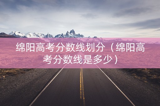绵阳高考分数线划分（绵阳高考分数线是多少）