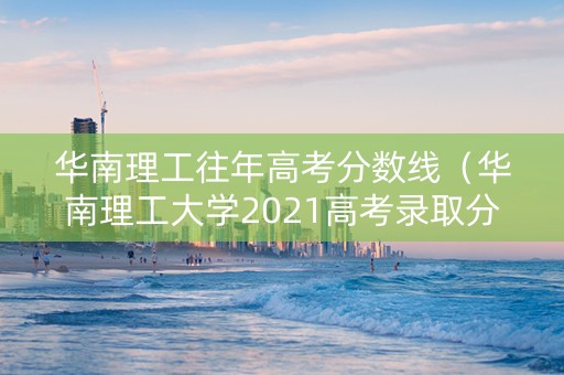 华南理工往年高考分数线（华南理工大学2021高考录取分数）