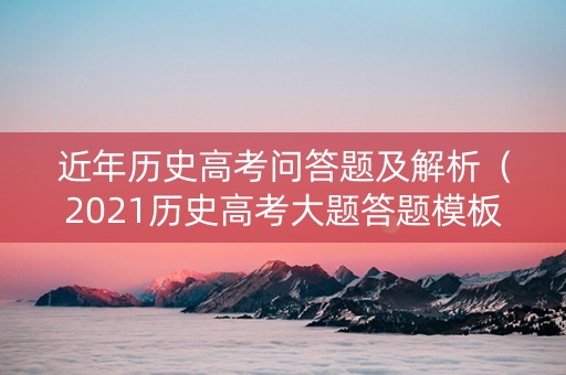 近年历史高考问答题及解析（2021历史高考大题答题模板）