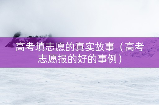 高考填志愿的真实故事（高考志愿报的好的事例）