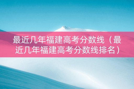 最近几年福建高考分数线（最近几年福建高考分数线排名）