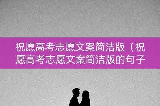 祝愿高考志愿文案简洁版（祝愿高考志愿文案简洁版的句子）