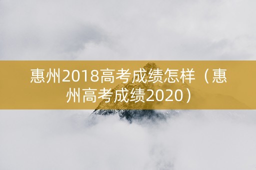 惠州2018高考成绩怎样（惠州高考成绩2020）