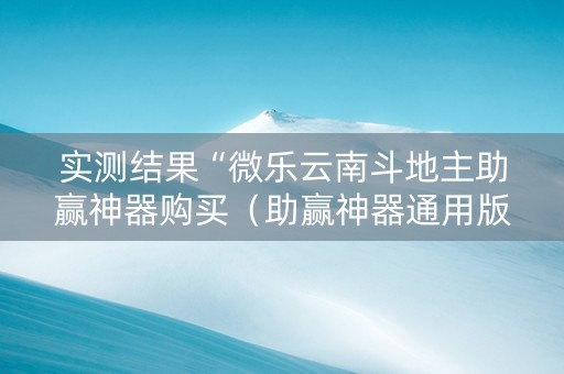 实测结果“微乐云南斗地主助赢神器购买（助赢神器通用版）