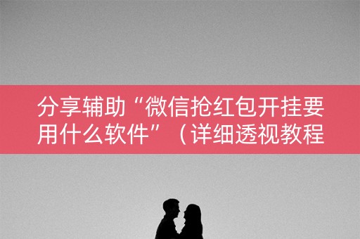 分享辅助“微信抢红包开挂要用什么软件”（详细透视教程）-哔哩哔哩