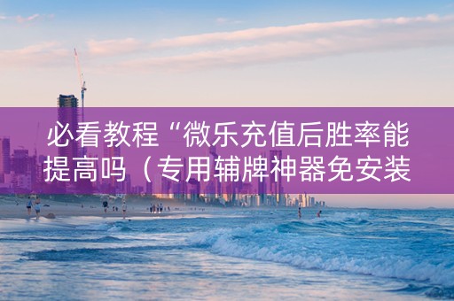 必看教程“微乐充值后胜率能提高吗（专用辅牌神器免安装）