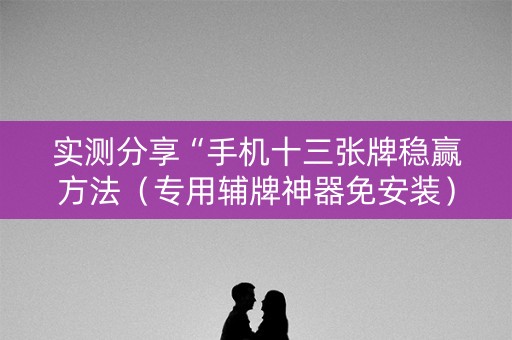 实测分享“手机十三张牌稳赢方法（专用辅牌神器免安装）