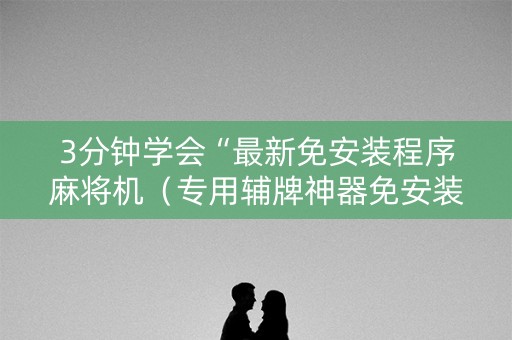 3分钟学会“最新免安装程序麻将机（专用辅牌神器免安装）
