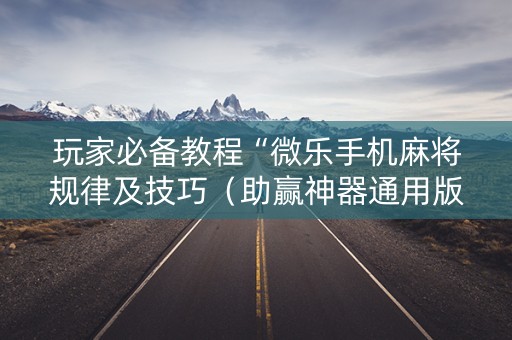 玩家必备教程“微乐手机麻将规律及技巧（助赢神器通用版）