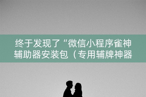 终于发现了“微信小程序雀神辅助器安装包（专用辅牌神器免安装）