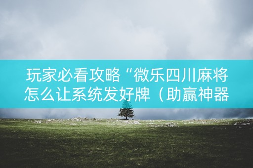 玩家必看攻略“微乐四川麻将怎么让系统发好牌（助赢神器通用版）