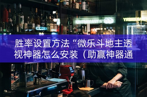 胜率设置方法“微乐斗地主透视神器怎么安装（助赢神器通用版）
