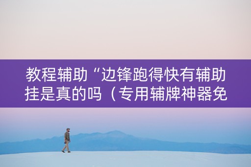 教程辅助“边锋跑得快有辅助挂是真的吗（专用辅牌神器免安装）