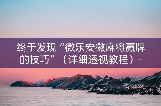 终于发现“微乐安徽麻将赢牌的技巧”（详细透视教程）-哔哩哔哩