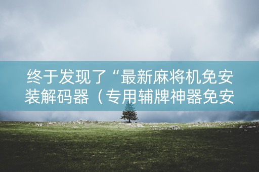 终于发现了“最新麻将机免安装解码器（专用辅牌神器免安装）