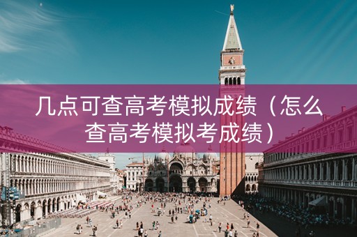 几点可查高考模拟成绩（怎么查高考模拟考成绩）