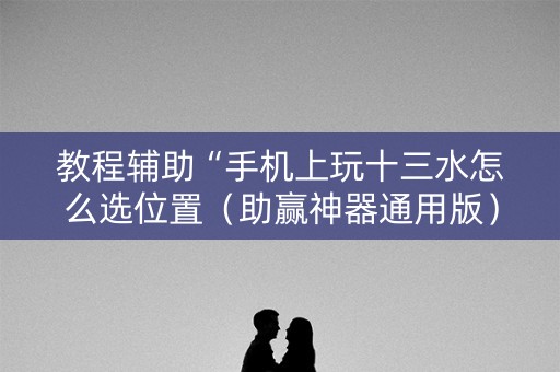 教程辅助“手机上玩十三水怎么选位置（助赢神器通用版）