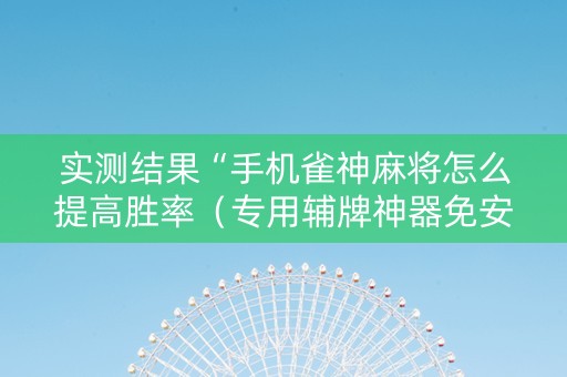 实测结果“手机雀神麻将怎么提高胜率（专用辅牌神器免安装）