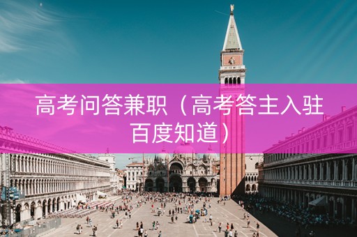 高考问答兼职（高考答主入驻百度知道）