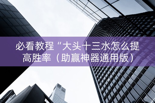 必看教程“大头十三水怎么提高胜率（助赢神器通用版）