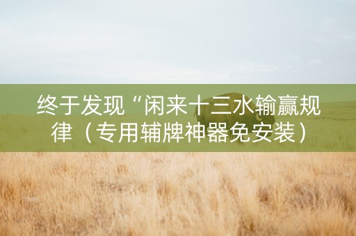 终于发现“闲来十三水输赢规律（专用辅牌神器免安装）