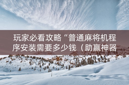 玩家必看攻略“普通麻将机程序安装需要多少钱（助赢神器通用版）