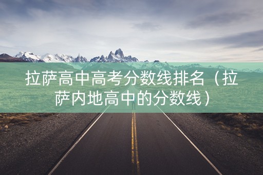 拉萨高中高考分数线排名（拉萨内地高中的分数线）