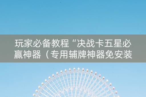 玩家必备教程“决战卡五星必赢神器（专用辅牌神器免安装）