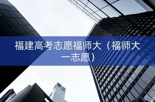 福建高考志愿福师大（福师大一志愿）