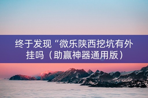 终于发现“微乐陕西挖坑有外挂吗（助赢神器通用版）
